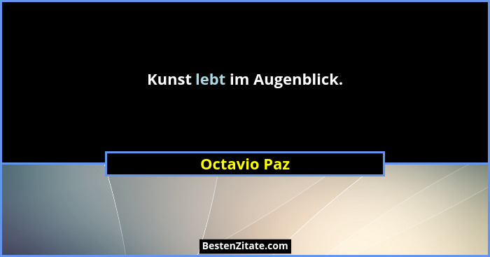 Kunst lebt im Augenblick.... - Octavio Paz
