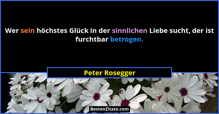 Wer sein höchstes Glück in der sinnlichen Liebe sucht, der ist furchtbar betrogen.... - Peter Rosegger
