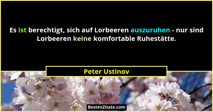 Es ist berechtigt, sich auf Lorbeeren auszuruhen - nur sind Lorbeeren keine komfortable Ruhestätte.... - Peter Ustinov