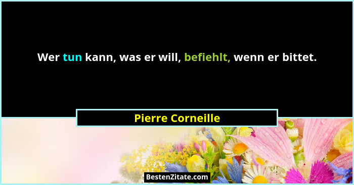 Wer tun kann, was er will, befiehlt, wenn er bittet.... - Pierre Corneille