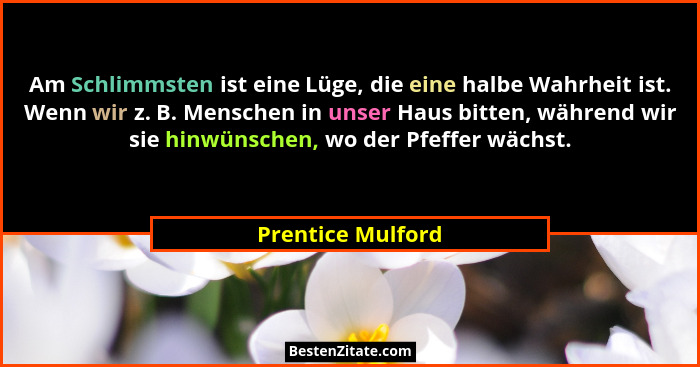 Am Schlimmsten ist eine Lüge, die eine halbe Wahrheit ist. Wenn wir z. B. Menschen in unser Haus bitten, während wir sie hinwünsche... - Prentice Mulford