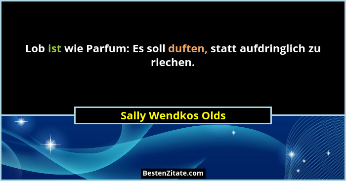 Lob ist wie Parfum: Es soll duften, statt aufdringlich zu riechen.... - Sally Wendkos Olds