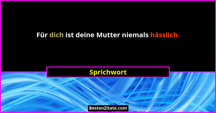 Für dich ist deine Mutter niemals hässlich.... - Sprichwort