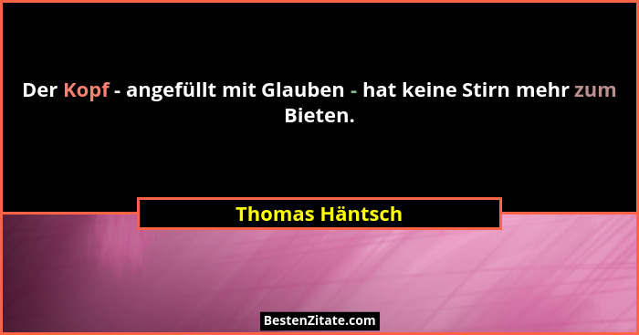 Der Kopf - angefüllt mit Glauben - hat keine Stirn mehr zum Bieten.... - Thomas Häntsch