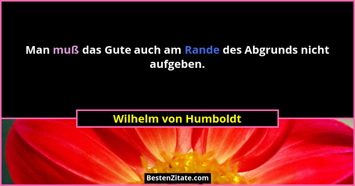 Man muß das Gute auch am Rande des Abgrunds nicht aufgeben.... - Wilhelm von Humboldt
