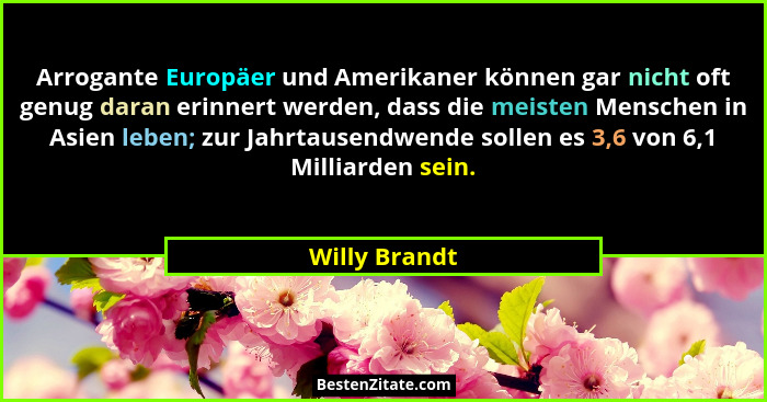 Arrogante Europäer und Amerikaner können gar nicht oft genug daran erinnert werden, dass die meisten Menschen in Asien leben; zur Jahrt... - Willy Brandt