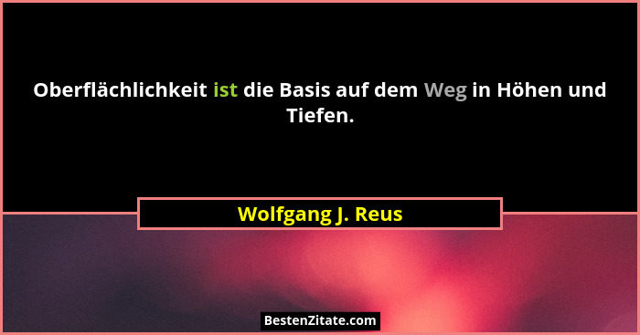 Oberflächlichkeit ist die Basis auf dem Weg in Höhen und Tiefen.... - Wolfgang J. Reus