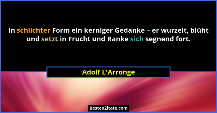In schlichter Form ein kerniger Gedanke – er wurzelt, blüht und setzt in Frucht und Ranke sich segnend fort.... - Adolf L'Arronge