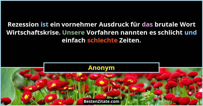 Rezession ist ein vornehmer Ausdruck für das brutale Wort Wirtschaftskrise. Unsere Vorfahren nannten es schlicht und einfach schlechte Zeiten... - Anonym