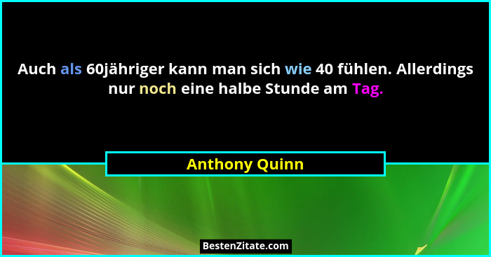 Auch als 60jähriger kann man sich wie 40 fühlen. Allerdings nur noch eine halbe Stunde am Tag.... - Anthony Quinn