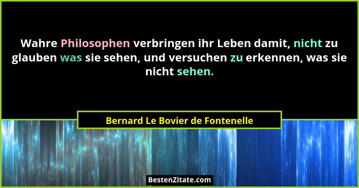 Wahre Philosophen verbringen ihr Leben damit, nicht zu glauben was sie sehen, und versuchen zu erkennen, was sie nic... - Bernard Le Bovier de Fontenelle