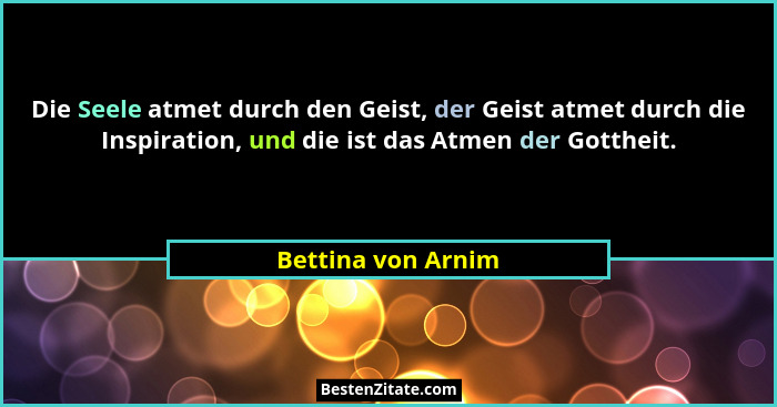 Die Seele atmet durch den Geist, der Geist atmet durch die Inspiration, und die ist das Atmen der Gottheit.... - Bettina von Arnim