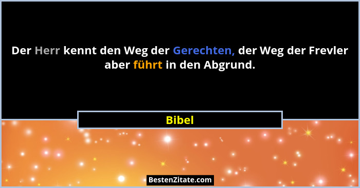 Der Herr kennt den Weg der Gerechten, der Weg der Frevler aber führt in den Abgrund.... - Bibel