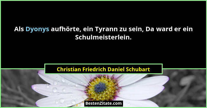 Als Dyonys aufhörte, ein Tyrann zu sein, Da ward er ein Schulmeisterlein.... - Christian Friedrich Daniel Schubart