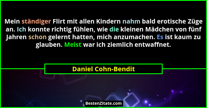 Mein ständiger Flirt mit allen Kindern nahm bald erotische Züge an. Ich konnte richtig fühlen, wie die kleinen Mädchen von fünf J... - Daniel Cohn-Bendit