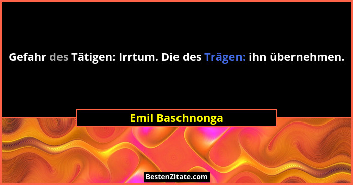 Gefahr des Tätigen: Irrtum. Die des Trägen: ihn übernehmen.... - Emil Baschnonga