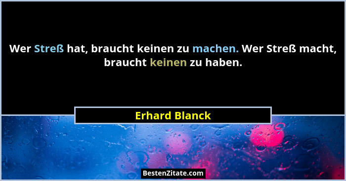 Wer Streß hat, braucht keinen zu machen. Wer Streß macht, braucht keinen zu haben.... - Erhard Blanck
