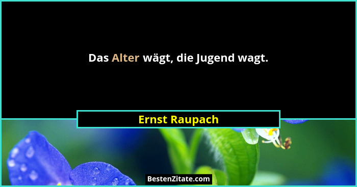 Das Alter wägt, die Jugend wagt.... - Ernst Raupach