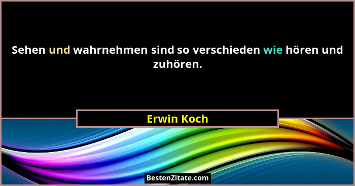 Sehen und wahrnehmen sind so verschieden wie hören und zuhören.... - Erwin Koch