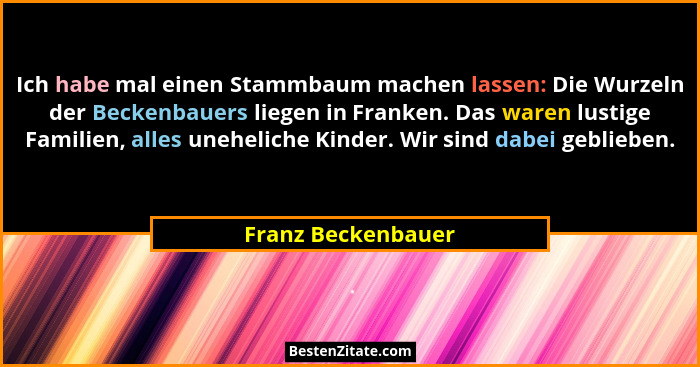 Ich habe mal einen Stammbaum machen lassen: Die Wurzeln der Beckenbauers liegen in Franken. Das waren lustige Familien, alles uneh... - Franz Beckenbauer