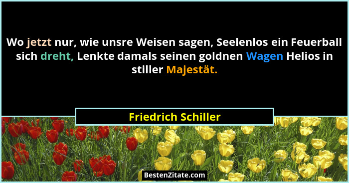 Wo jetzt nur, wie unsre Weisen sagen, Seelenlos ein Feuerball sich dreht, Lenkte damals seinen goldnen Wagen Helios in stiller Ma... - Friedrich Schiller