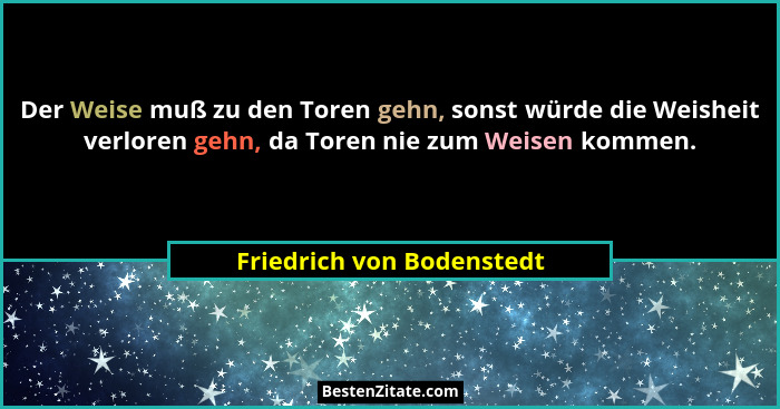 Der Weise muß zu den Toren gehn, sonst würde die Weisheit verloren gehn, da Toren nie zum Weisen kommen.... - Friedrich von Bodenstedt