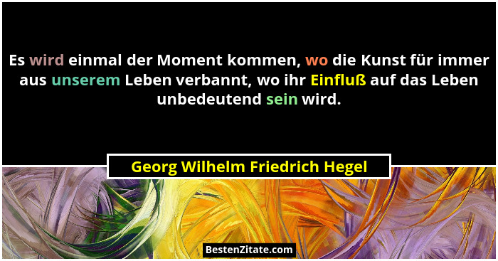 Es wird einmal der Moment kommen, wo die Kunst für immer aus unserem Leben verbannt, wo ihr Einfluß auf das Leben unbe... - Georg Wilhelm Friedrich Hegel