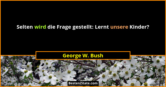 Selten wird die Frage gestellt: Lernt unsere Kinder?... - George W. Bush