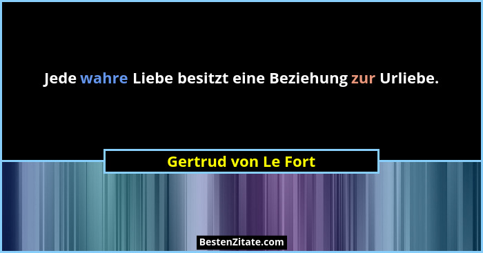 Jede wahre Liebe besitzt eine Beziehung zur Urliebe.... - Gertrud von Le Fort