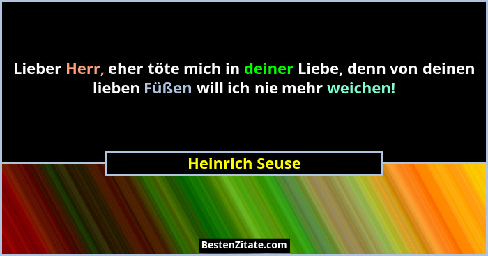 Lieber Herr, eher töte mich in deiner Liebe, denn von deinen lieben Füßen will ich nie mehr weichen!... - Heinrich Seuse