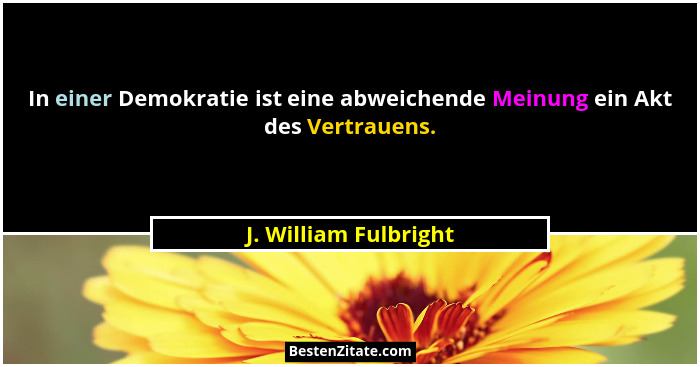 In einer Demokratie ist eine abweichende Meinung ein Akt des Vertrauens.... - J. William Fulbright