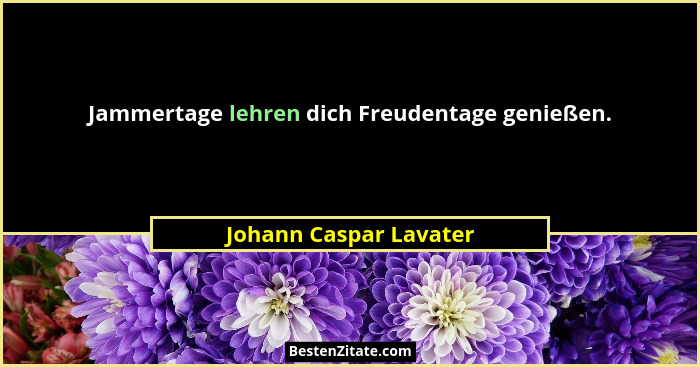 Jammertage lehren dich Freudentage genießen.... - Johann Caspar Lavater