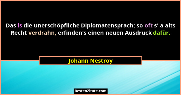 Das is die unerschöpfliche Diplomatensprach; so oft s' a alts Recht verdrahn, erfinden's einen neuen Ausdruck dafür.... - Johann Nestroy