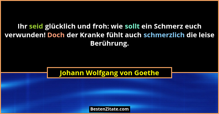 Ihr seid glücklich und froh: wie sollt ein Schmerz euch verwunden! Doch der Kranke fühlt auch schmerzlich die leise Berüh... - Johann Wolfgang von Goethe
