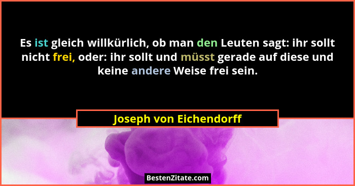 Es ist gleich willkürlich, ob man den Leuten sagt: ihr sollt nicht frei, oder: ihr sollt und müsst gerade auf diese und keine... - Joseph von Eichendorff