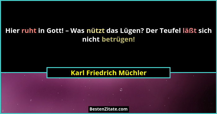 Hier ruht in Gott! – Was nützt das Lügen? Der Teufel läßt sich nicht betrügen!... - Karl Friedrich Müchler