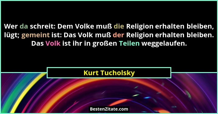 Wer da schreit: Dem Volke muß die Religion erhalten bleiben, lügt; gemeint ist: Das Volk muß der Religion erhalten bleiben. Das Volk... - Kurt Tucholsky