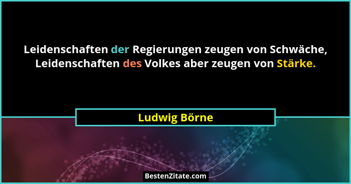 Leidenschaften der Regierungen zeugen von Schwäche, Leidenschaften des Volkes aber zeugen von Stärke.... - Ludwig Börne