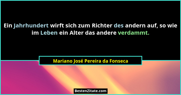Ein Jahrhundert wirft sich zum Richter des andern auf, so wie im Leben ein Alter das andere verdammt.... - Mariano José Pereira da Fonseca