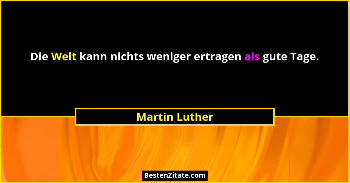 Die Welt kann nichts weniger ertragen als gute Tage.... - Martin Luther