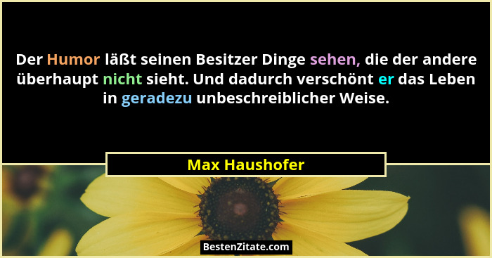 Der Humor läßt seinen Besitzer Dinge sehen, die der andere überhaupt nicht sieht. Und dadurch verschönt er das Leben in geradezu unbes... - Max Haushofer