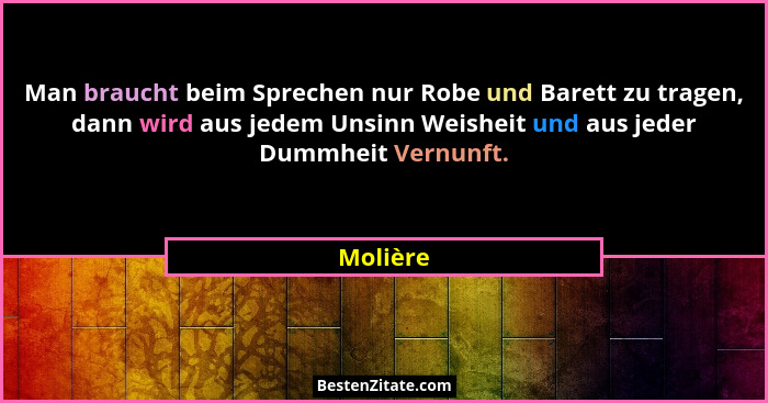 Man braucht beim Sprechen nur Robe und Barett zu tragen, dann wird aus jedem Unsinn Weisheit und aus jeder Dummheit Vernunft.... - Molière
