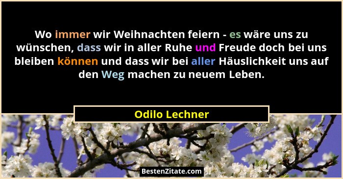 Wo immer wir Weihnachten feiern - es wäre uns zu wünschen, dass wir in aller Ruhe und Freude doch bei uns bleiben können und dass wir... - Odilo Lechner