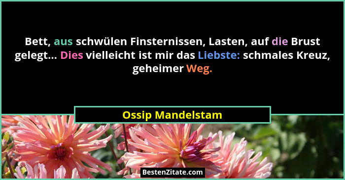Bett, aus schwülen Finsternissen, Lasten, auf die Brust gelegt... Dies vielleicht ist mir das Liebste: schmales Kreuz, geheimer Weg... - Ossip Mandelstam