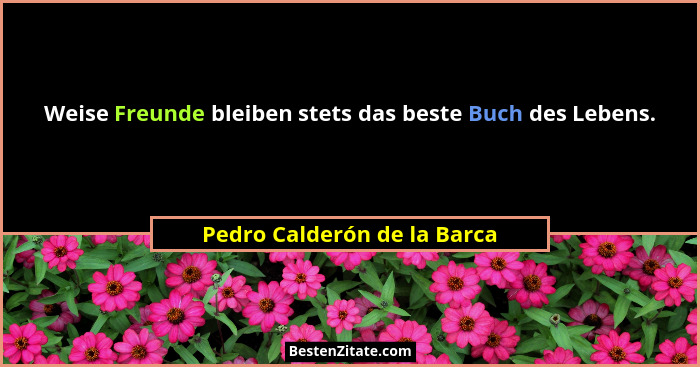 Weise Freunde bleiben stets das beste Buch des Lebens.... - Pedro Calderón de la Barca