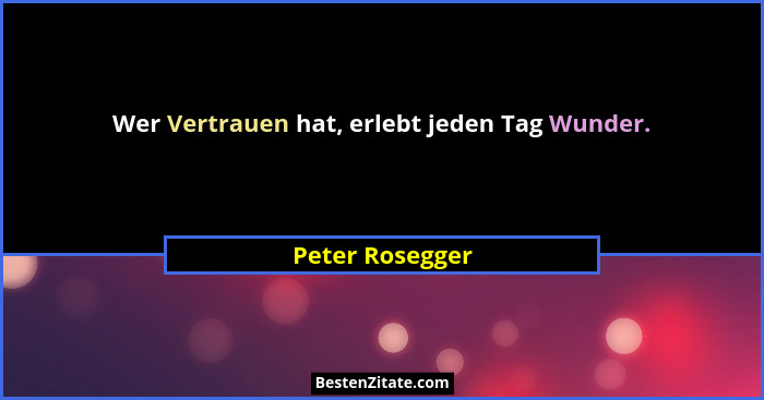 Wer Vertrauen hat, erlebt jeden Tag Wunder.... - Peter Rosegger