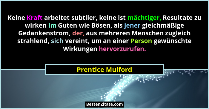 Keine Kraft arbeitet subtiler, keine ist mächtiger, Resultate zu wirken im Guten wie Bösen, als jener gleichmäßige Gedankenstrom, d... - Prentice Mulford