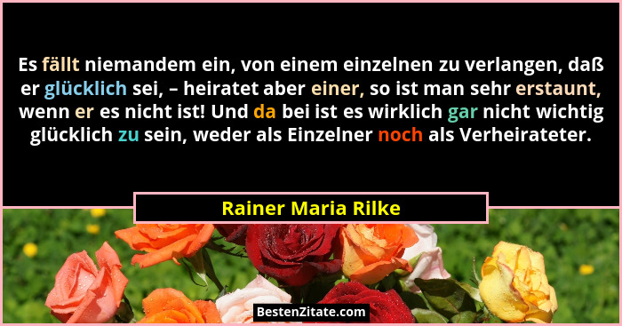 Es fällt niemandem ein, von einem einzelnen zu verlangen, daß er glücklich sei, – heiratet aber einer, so ist man sehr erstaunt,... - Rainer Maria Rilke