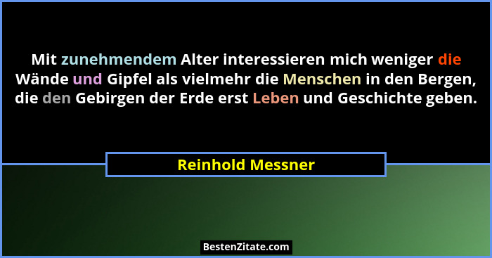 Mit zunehmendem Alter interessieren mich weniger die Wände und Gipfel als vielmehr die Menschen in den Bergen, die den Gebirgen der... - Reinhold Messner