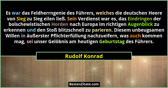 Es war das Feldherrngenie des Führers, welches die deutschen Heere von Sieg zu Sieg eilen ließ. Sein Verdienst war es, das Eindringen... - Rudolf Konrad